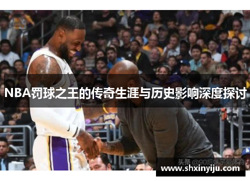 NBA罚球之王的传奇生涯与历史影响深度探讨