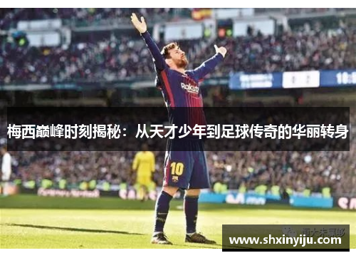 梅西巅峰时刻揭秘：从天才少年到足球传奇的华丽转身