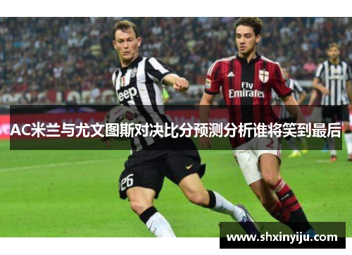 AC米兰与尤文图斯对决比分预测分析谁将笑到最后