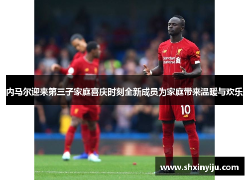 内马尔迎来第三子家庭喜庆时刻全新成员为家庭带来温暖与欢乐
