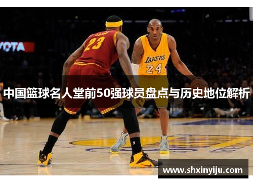 中国篮球名人堂前50强球员盘点与历史地位解析