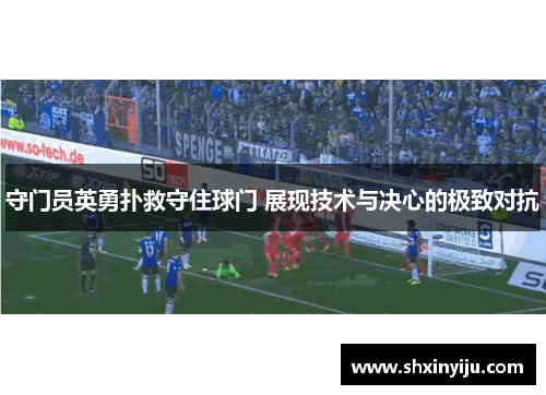 守门员英勇扑救守住球门 展现技术与决心的极致对抗