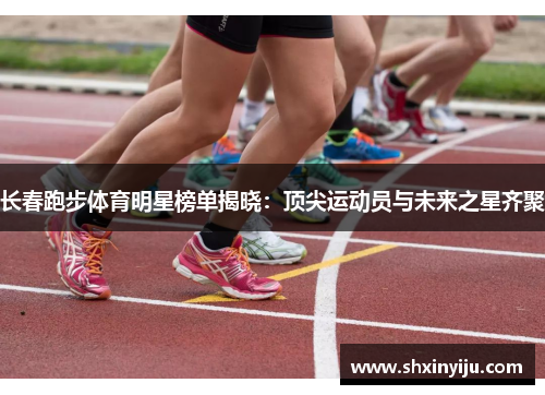长春跑步体育明星榜单揭晓：顶尖运动员与未来之星齐聚