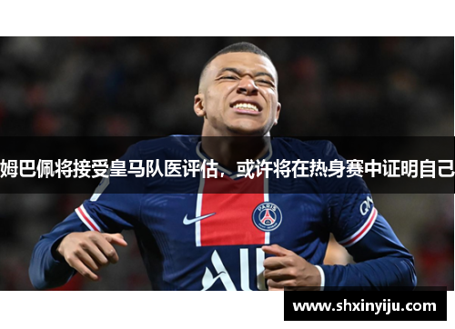 姆巴佩将接受皇马队医评估，或许将在热身赛中证明自己