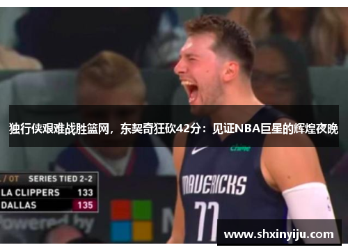 独行侠艰难战胜篮网，东契奇狂砍42分：见证NBA巨星的辉煌夜晚