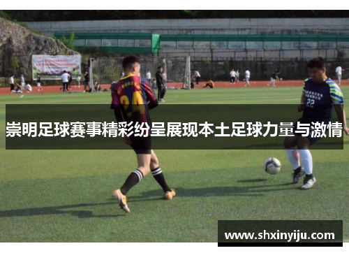 崇明足球赛事精彩纷呈展现本土足球力量与激情