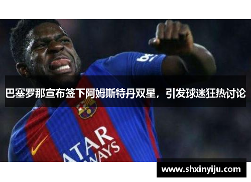 巴塞罗那宣布签下阿姆斯特丹双星，引发球迷狂热讨论
