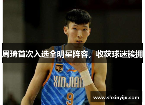 周琦首次入选全明星阵容，收获球迷簇拥
