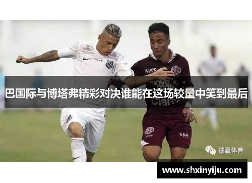巴国际与博塔弗精彩对决谁能在这场较量中笑到最后