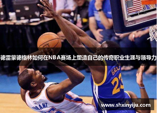 德雷蒙德格林如何在NBA赛场上塑造自己的传奇职业生涯与领导力