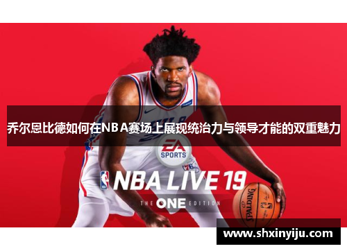 乔尔恩比德如何在NBA赛场上展现统治力与领导才能的双重魅力