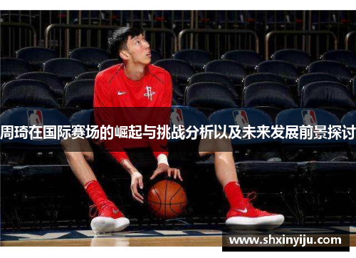 周琦在国际赛场的崛起与挑战分析以及未来发展前景探讨