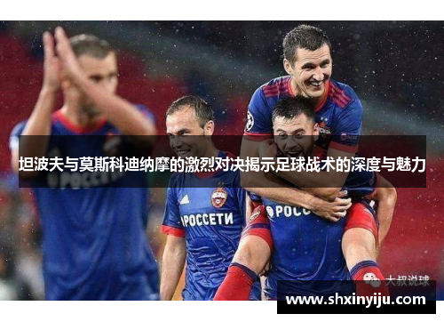 坦波夫与莫斯科迪纳摩的激烈对决揭示足球战术的深度与魅力