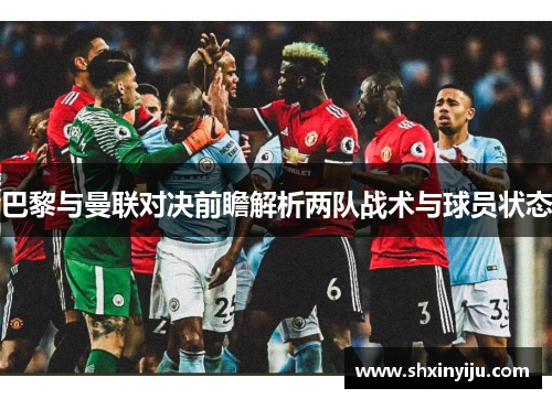 巴黎与曼联对决前瞻解析两队战术与球员状态