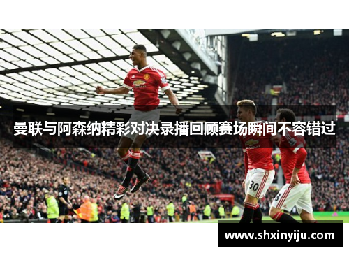 曼联与阿森纳精彩对决录播回顾赛场瞬间不容错过