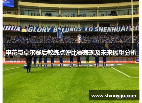 申花与卓尔赛后教练点评比赛表现及未来展望分析